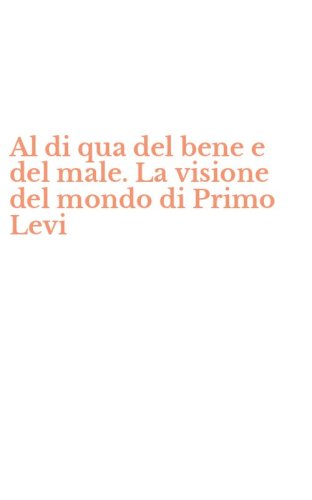 Al di qua del bene e del male. La visione del mondo di Primo Levi