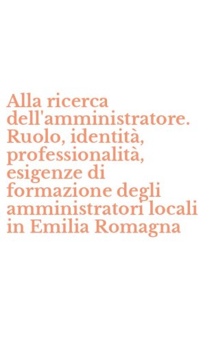 Alla ricerca dell'amministratore. Ruolo, identit&agrave;, professionalit&agrave;, esigenze di formazione degli amministratori locali in Emilia Romagna