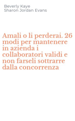 Amali o li perderai. 26 modi per mantenere in azienda i collaboratori validi e non farseli sottrarre dalla concorrenza