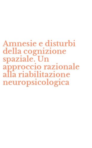 Amnesie e disturbi della cognizione spaziale. Un approccio razionale alla riabilitazione neuropsicologica