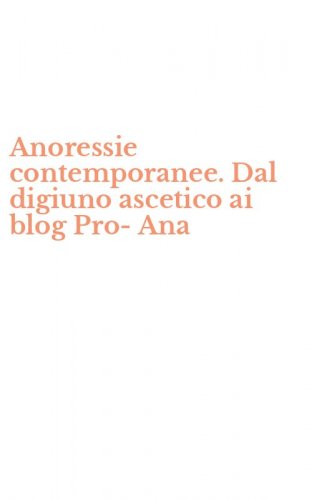 Anoressie contemporanee. Dal digiuno ascetico ai blog Pro-Ana