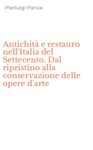 Antichit&agrave; e restauro nell'Italia del Settecento. Dal ripristino alla conservazione delle opere d'arte
