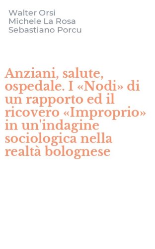 Anziani, salute, ospedale. I &laquo;Nodi&raquo; di un rapporto ed il ricovero &laquo;Improprio&raquo; in un'indagine sociologica nella realt&agrave; bolognese
