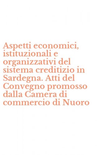 Aspetti economici, istituzionali e organizzativi del sistema creditizio in Sardegna. Atti del Convegno promosso dalla Camera di commercio di Nuoro