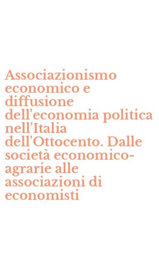 Associazionismo economico e diffusione dell'economia politica nell'Italia dell'Ottocento. Dalle societ&agrave; economico-agrarie alle associazioni di economisti