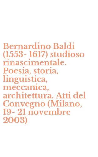 Bernardino Baldi (1553-1617) studioso rinascimentale. Poesia, storia, linguistica, meccanica, architettura. Atti del Convegno (Milano, 19-21 novembre 2003)