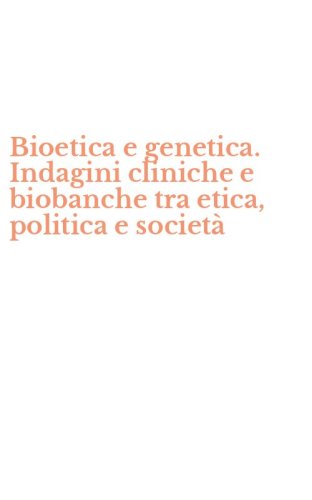 Bioetica e genetica. Indagini cliniche e biobanche tra etica, politica e societ&agrave;
