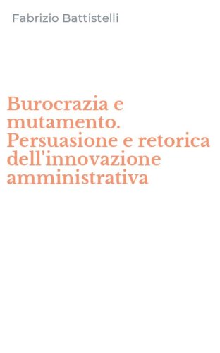 Burocrazia e mutamento. Persuasione e retorica dell'innovazione amministrativa