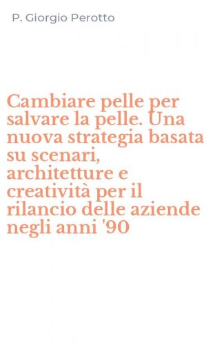 Cambiare pelle per salvare la pelle. Una nuova strategia basata su scenari, architetture e creativit&agrave; per il rilancio delle aziende negli anni '90