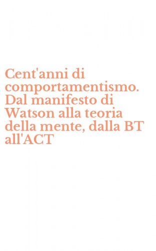 Cent'anni di comportamentismo. Dal manifesto di Watson alla teoria della mente, dalla BT all'ACT