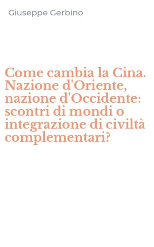 Come cambia la Cina. Nazione d'Oriente, nazione d'Occidente: scontri di mondi o integrazione di civilt&agrave; complementari?