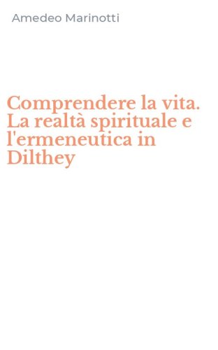 Comprendere la vita. La realt&agrave; spirituale e l'ermeneutica in Dilthey