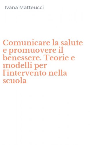 Comunicare la salute e promuovere il benessere. Teorie e modelli per l'intervento nella scuola