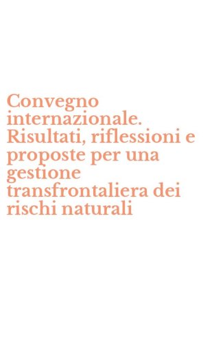 Convegno internazionale. Risultati, riflessioni e proposte per una gestione transfrontaliera dei rischi naturali