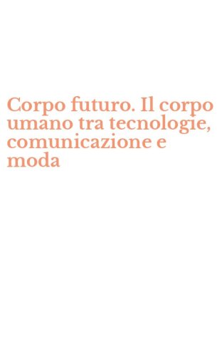 Corpo futuro. Il corpo umano tra tecnologie, comunicazione e moda