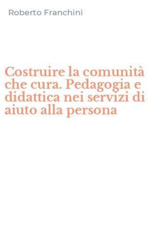 Costruire la comunit&agrave; che cura. Pedagogia e didattica nei servizi di aiuto alla persona