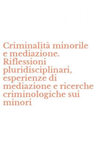Criminalit&agrave; minorile e mediazione. Riflessioni pluridisciplinari, esperienze di mediazione e ricerche criminologiche sui minori