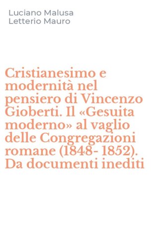 Cristianesimo e modernit&agrave; nel pensiero di Vincenzo Gioberti. Il &laquo;Gesuita moderno&raquo; al vaglio delle Congregazioni romane (1848-1852). Da documenti inediti