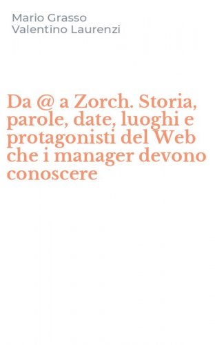 Da @ a Zorch. Storia, parole, date, luoghi e protagonisti del Web che i manager devono conoscere