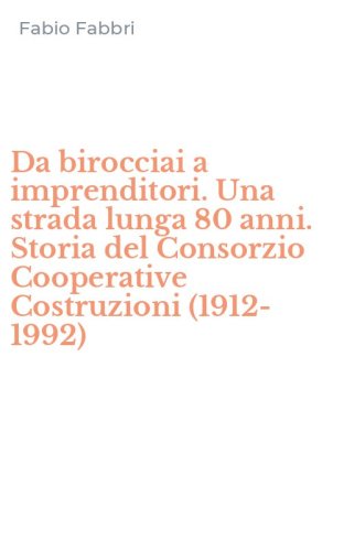 Da birocciai a imprenditori. Una strada lunga 80 anni. Storia del Consorzio Cooperative Costruzioni (1912-1992)