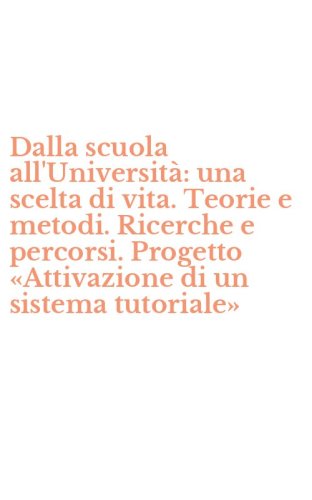 Dalla scuola all'Universit&agrave;: una scelta di vita. Teorie e metodi. Ricerche e percorsi. Progetto &laquo;Attivazione di un sistema tutoriale&raquo;