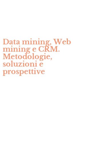 Data mining, Web mining e CRM. Metodologie, soluzioni e prospettive