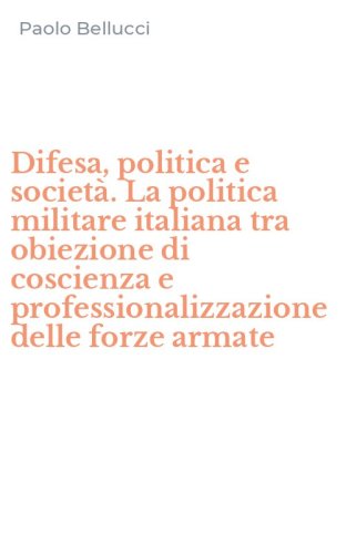 Difesa, politica e societ&agrave;. La politica militare italiana tra obiezione di coscienza e professionalizzazione delle forze armate