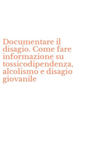 Documentare il disagio. Come fare informazione su tossicodipendenza, alcolismo e disagio giovanile