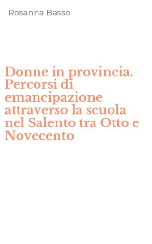 Donne in provincia. Percorsi di emancipazione attraverso la scuola nel Salento tra Otto e Novecento