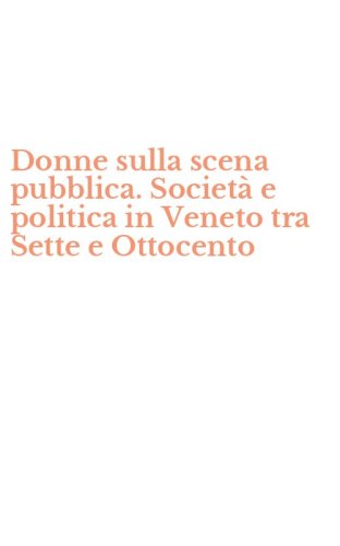 Donne sulla scena pubblica. Societ&agrave; e politica in Veneto tra Sette e Ottocento