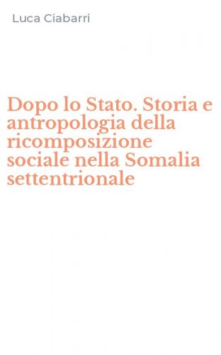 Dopo lo Stato. Storia e antropologia della ricomposizione sociale nella Somalia settentrionale