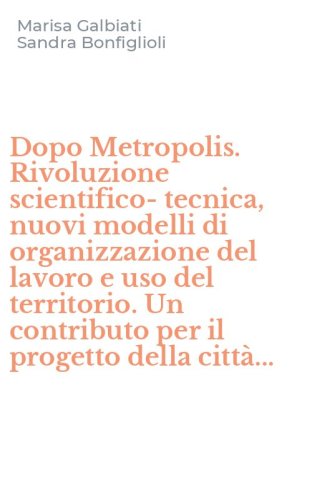 Dopo Metropolis. Rivoluzione scientifico-tecnica, nuovi modelli di organizzazione del lavoro e uso del territorio. Un contributo per il progetto della citt&agrave;... - DEL LAVORO E USO DEL TERRITORIO