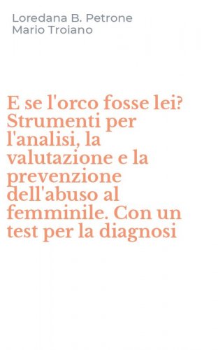 E se l'orco fosse lei? Strumenti per l'analisi, la valutazione e la prevenzione dell'abuso al femminile. Con un test per la diagnosi