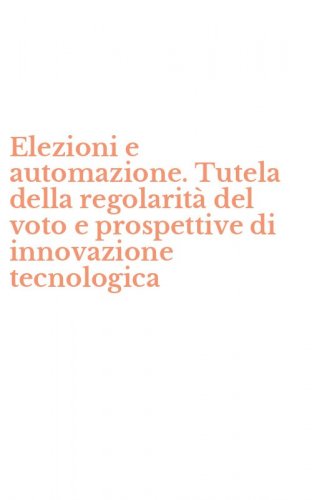 Elezioni e automazione. Tutela della regolarit&agrave; del voto e prospettive di innovazione tecnologica