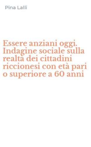 Essere anziani oggi. Indagine sociale sulla realt&agrave; dei cittadini riccionesi con et&agrave; pari o superiore a 60 anni