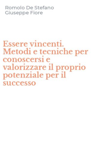 Essere vincenti. Metodi e tecniche per conoscersi e valorizzare il proprio potenziale per il successo