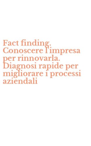 Fact finding. Conoscere l'impresa per rinnovarla. Diagnosi rapide per migliorare i processi aziendali