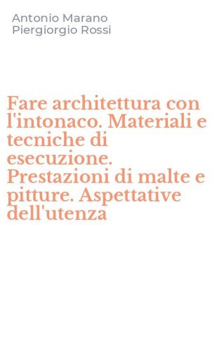 Fare architettura con l'intonaco. Materiali e tecniche di esecuzione. Prestazioni di malte e pitture. Aspettative dell'utenza