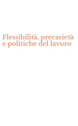 Flessibilit&agrave;, precariet&agrave; e politiche del lavoro