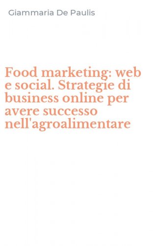 Food marketing: web e social. Strategie di business online per avere successo nell'agroalimentare