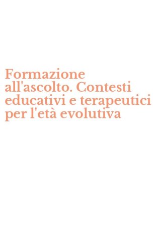 Formazione all'ascolto. Contesti educativi e terapeutici per l'et&agrave; evolutiva