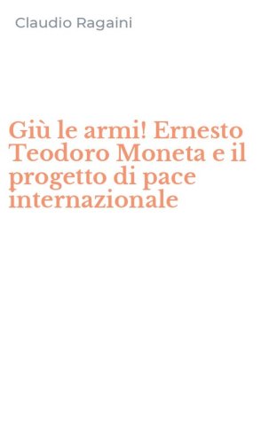 Gi&ugrave; le armi! Ernesto Teodoro Moneta e il progetto di pace internazionale