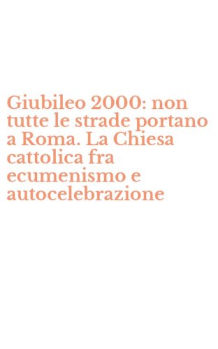 Giubileo 2000: non tutte le strade portano a Roma. La Chiesa cattolica fra ecumenismo e autocelebrazione