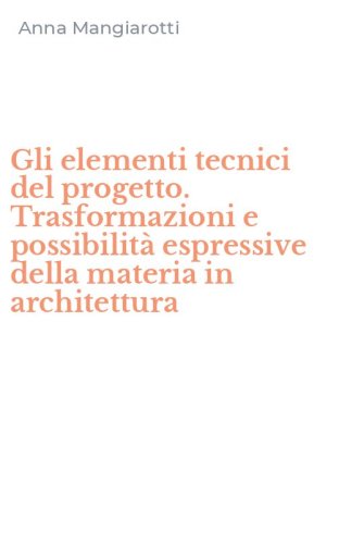 Gli elementi tecnici del progetto. Trasformazioni e possibilit&agrave; espressive della materia in architettura