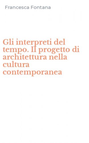 Gli interpreti del tempo. Il progetto di architettura nella cultura contemporanea
