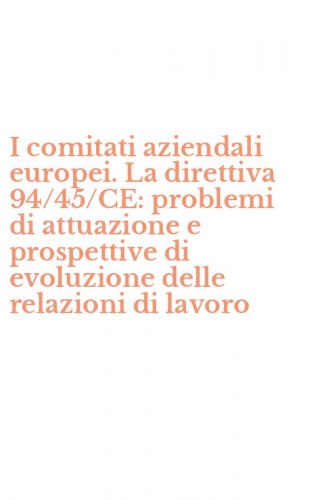 I comitati aziendali europei. La direttiva 94/45/CE: problemi di attuazione e prospettive di evoluzione delle relazioni di lavoro