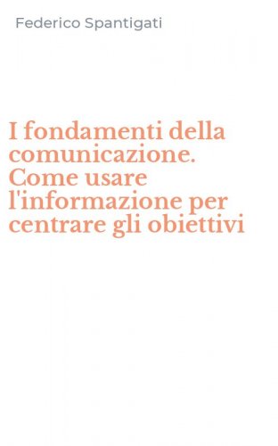 I fondamenti della comunicazione. Come usare l'informazione per centrare gli obiettivi