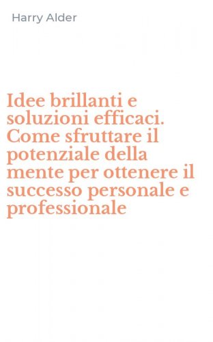 Idee brillanti e soluzioni efficaci. Come sfruttare il potenziale della mente per ottenere il successo personale e professionale