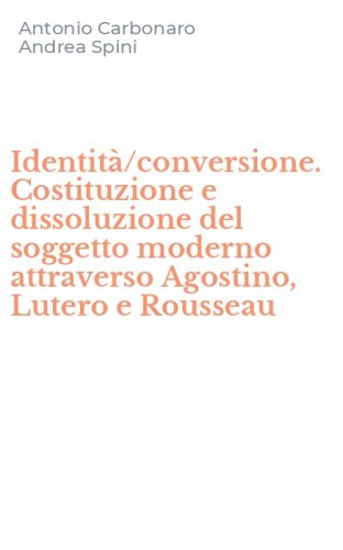 Identit&agrave;/conversione. Costituzione e dissoluzione del soggetto moderno attraverso Agostino, Lutero e Rousseau