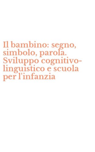 Il bambino: segno, simbolo, parola. Sviluppo cognitivo-linguistico e scuola per l'infanzia